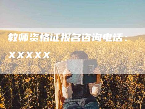 教师资格证报名咨询电话：XXXXX