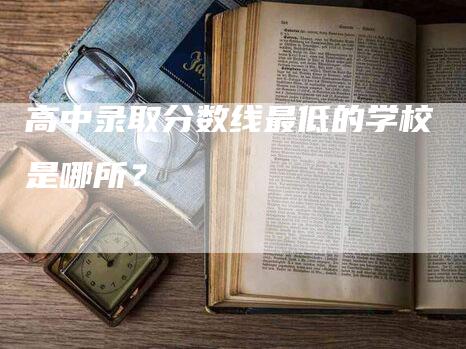 高中录取分数线最低的学校是哪所？