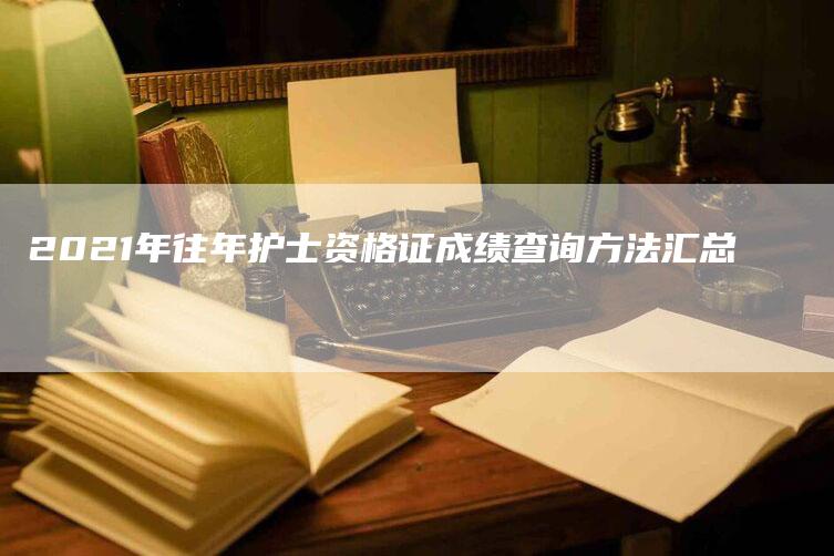 2021年往年护士资格证成绩查询方法汇总