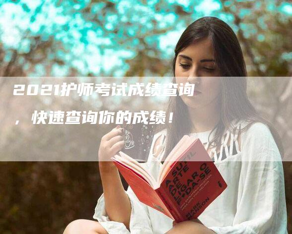 2021护师考试成绩查询，快速查询你的成绩！