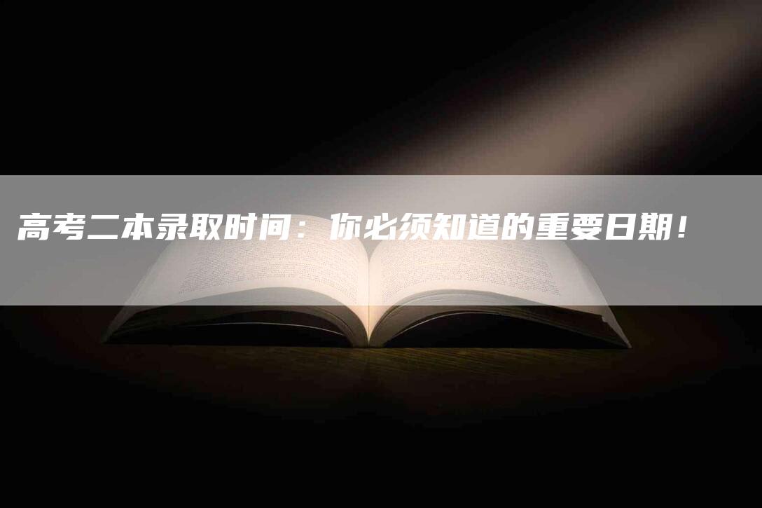 高考二本录取时间：你必须知道的重要日期！