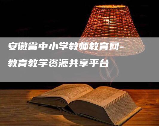 安徽省中小学教师教育网-教育教学资源共享平台