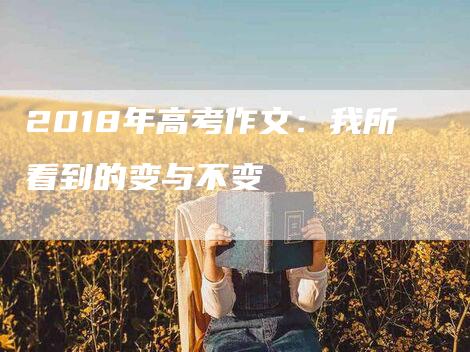 2018年高考作文：我所看到的变与不变