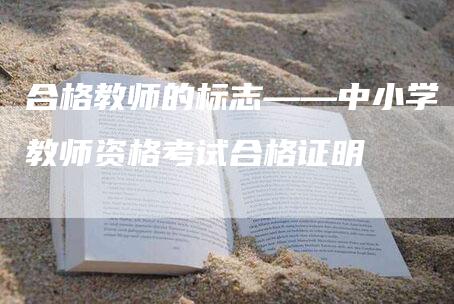 合格教师的标志——中小学教师资格考试合格证明