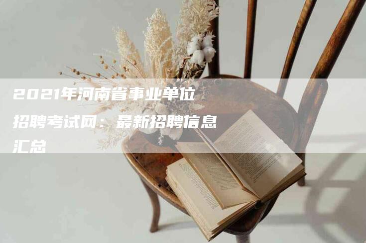 2021年河南省事业单位招聘考试网：最新招聘信息汇总