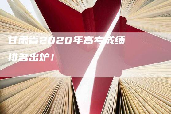 甘肃省2020年高考成绩排名出炉！