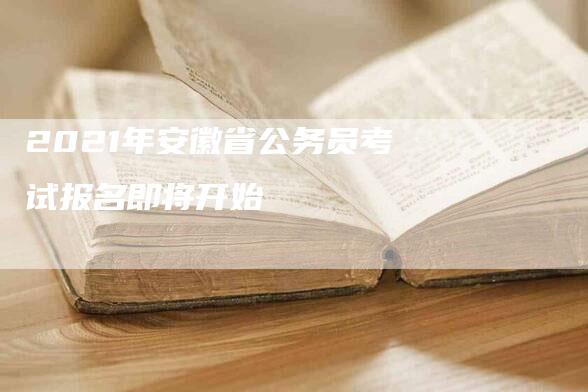 2021年安徽省公务员考试报名即将开始