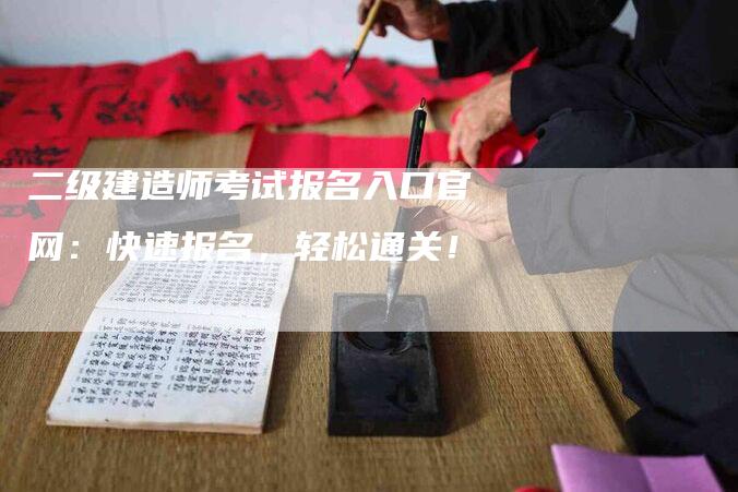 二级建造师考试报名入口官网：快速报名，轻松通关！