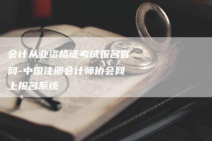 会计从业资格证考试报名官网-中国注册会计师协会网上报名系统