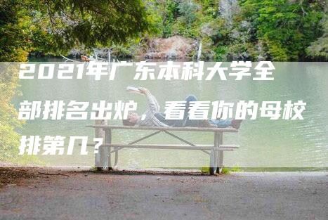 2021年广东本科大学全部排名出炉，看看你的母校排第几？