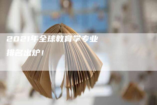 2021年全球教育学专业排名出炉！