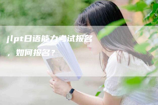 jlpt日语能力考试报名，如何报名？