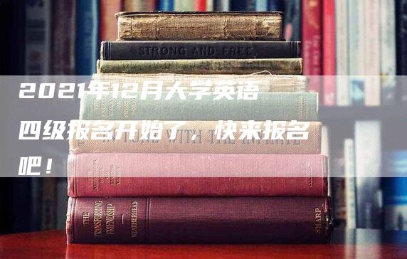 2021年12月大学英语四级报名开始了，快来报名吧！