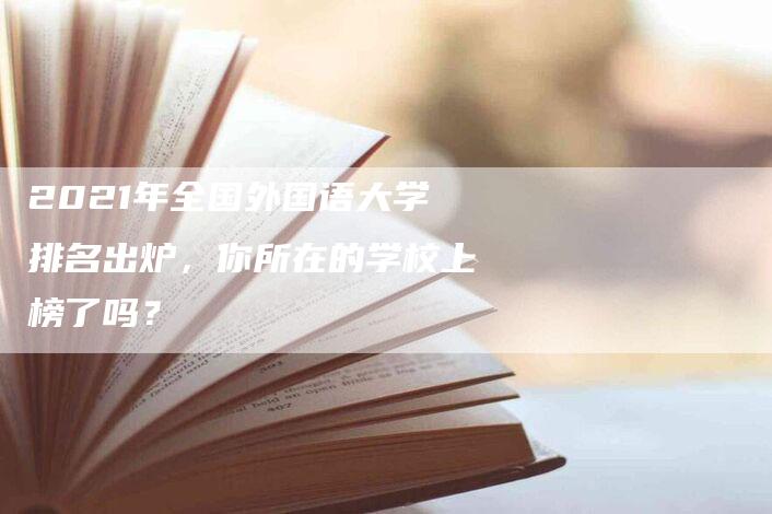 2021年全国外国语大学排名出炉，你所在的学校上榜了吗？