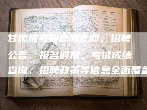 甘肃招考信息网官网，招聘公告、报名时间、考试成绩查询、招聘政策等信息全面覆盖！