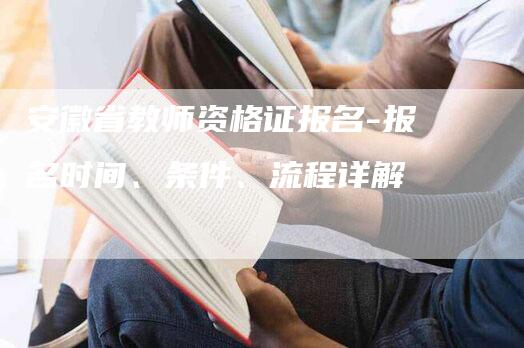 安徽省教师资格证报名-报名时间、条件、流程详解