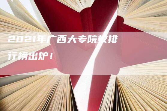 2021年广西大专院校排行榜出炉！