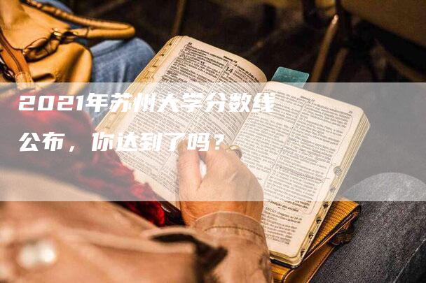 2021年苏州大学分数线公布，你达到了吗？