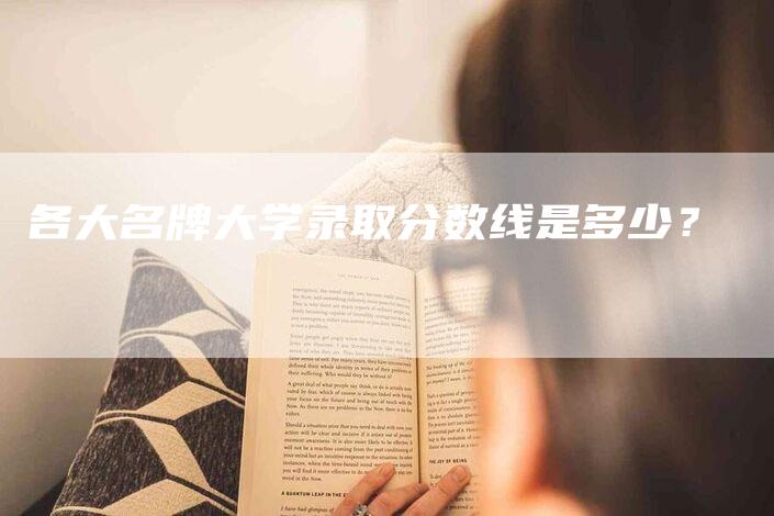 各大名牌大学录取分数线是多少？