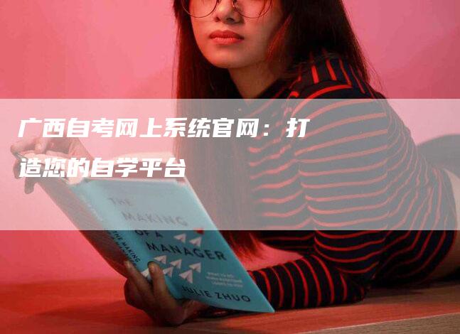 广西自考网上系统官网：打造您的自学平台