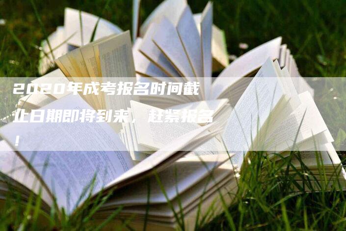 2020年成考报名时间截止日期即将到来，赶紧报名！