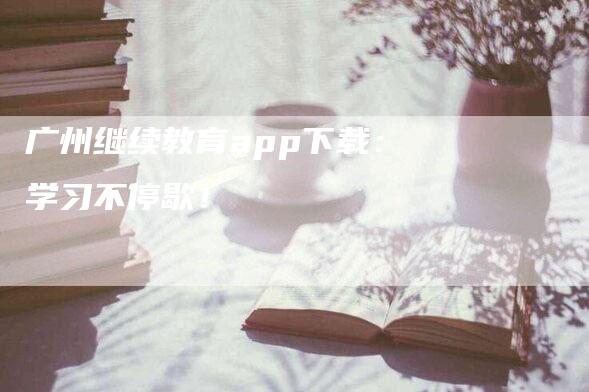 广州继续教育app下载：学习不停歇！