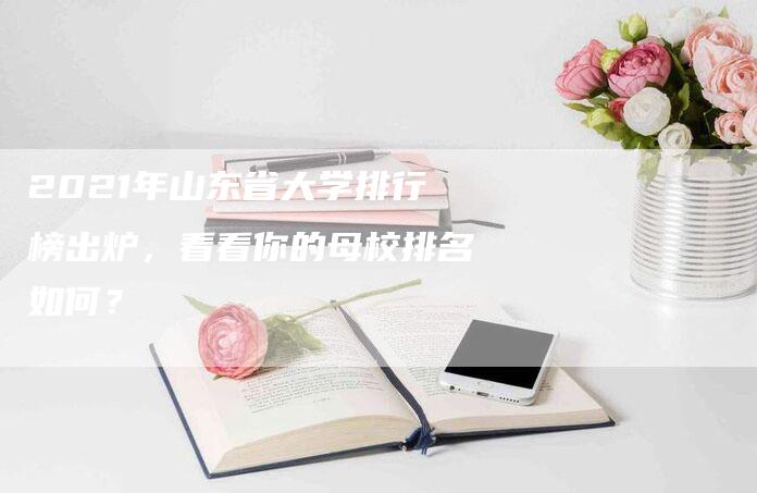 2021年山东省大学排行榜出炉，看看你的母校排名如何？