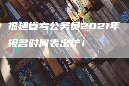 福建省考公务员2021年报名时间表出炉！