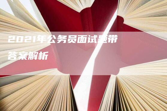 2021年公务员面试题带答案解析