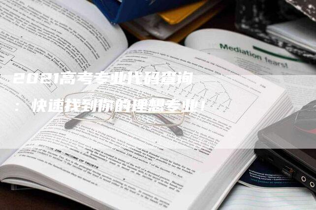 2021高考专业代码查询：快速找到你的理想专业！