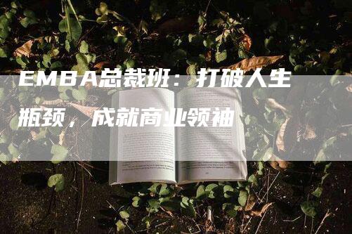 EMBA总裁班：打破人生瓶颈，成就商业领袖