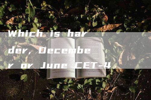 Which is harder, December or June CET-4