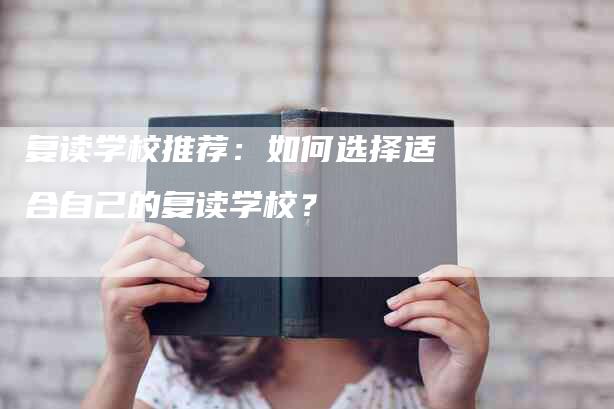 复读学校推荐：如何选择适合自己的复读学校？