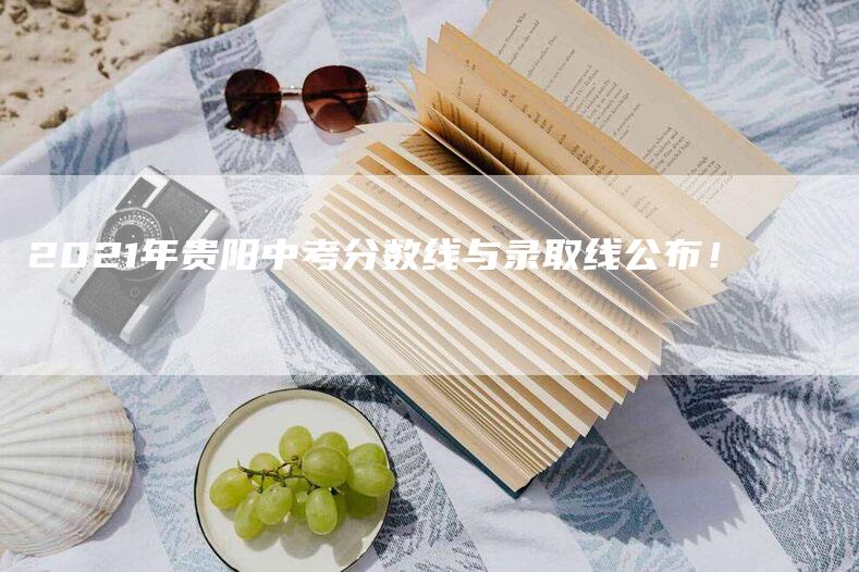 2021年贵阳中考分数线与录取线公布！