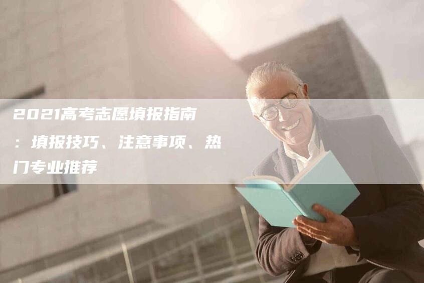 2021高考志愿填报指南：填报技巧、注意事项、热门专业推荐