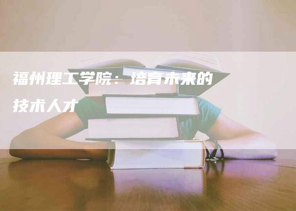 福州理工学院：培育未来的技术人才