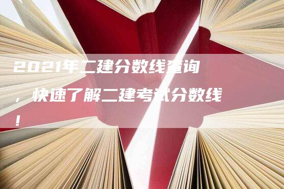 2021年二建分数线查询，快速了解二建考试分数线！