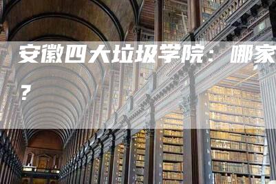 安徽四大垃圾学院：哪家强？