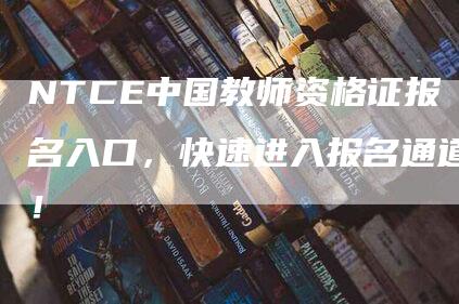 NTCE中国教师资格证报名入口，快速进入报名通道！