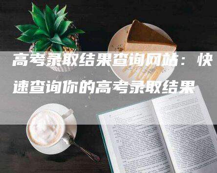 高考录取结果查询网站：快速查询你的高考录取结果