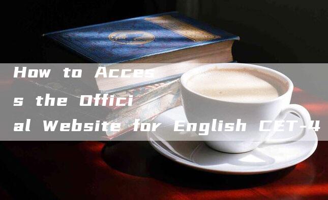 How to Access the Official Website for English CET-4 and Download Your Admission Ticket