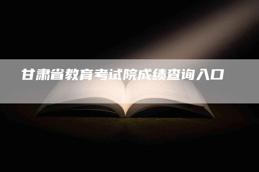 甘肃省教育考试院成绩查询入口