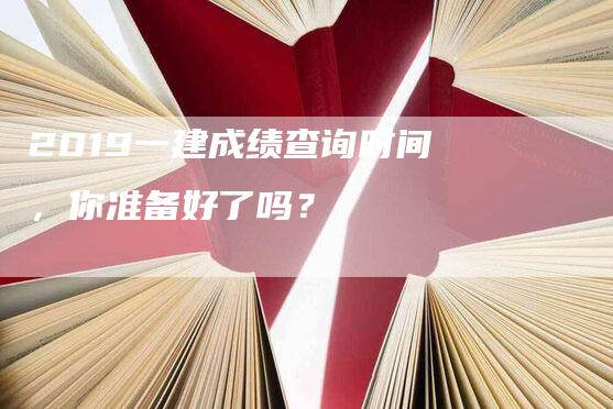 2019一建成绩查询时间，你准备好了吗？