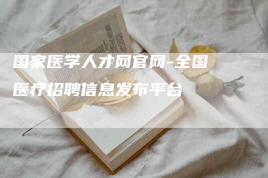 国家医学人才网官网-全国医疗招聘信息发布平台