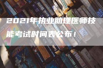 2021年执业助理医师技能考试时间表公布！