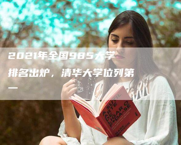 2021年全国985大学排名出炉，清华大学位列第一