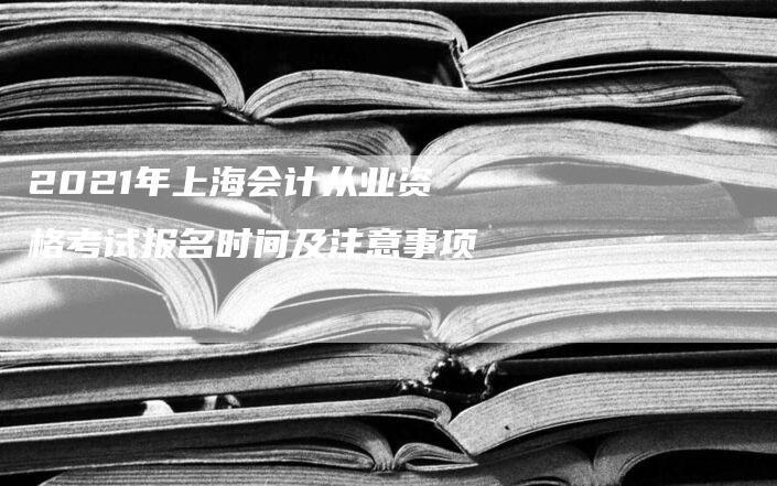 2021年上海会计从业资格考试报名时间及注意事项