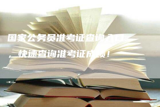 国家公务员准考证查询入口，快速查询准考证成绩！