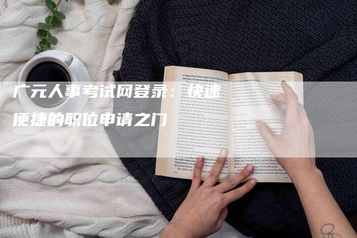 广元人事考试网登录：快速便捷的职位申请之门