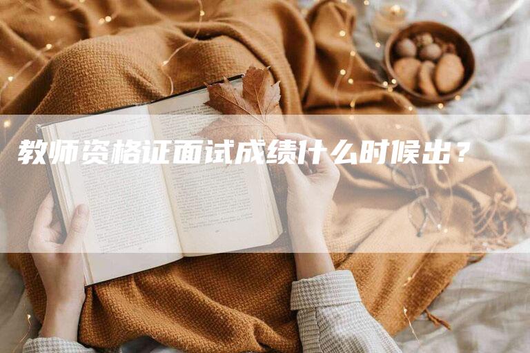 教师资格证面试成绩什么时候出？